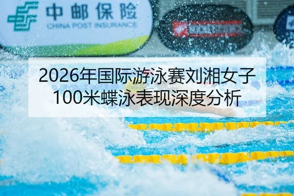 2026年国际游泳赛刘湘女子100米蝶泳表现深度分析