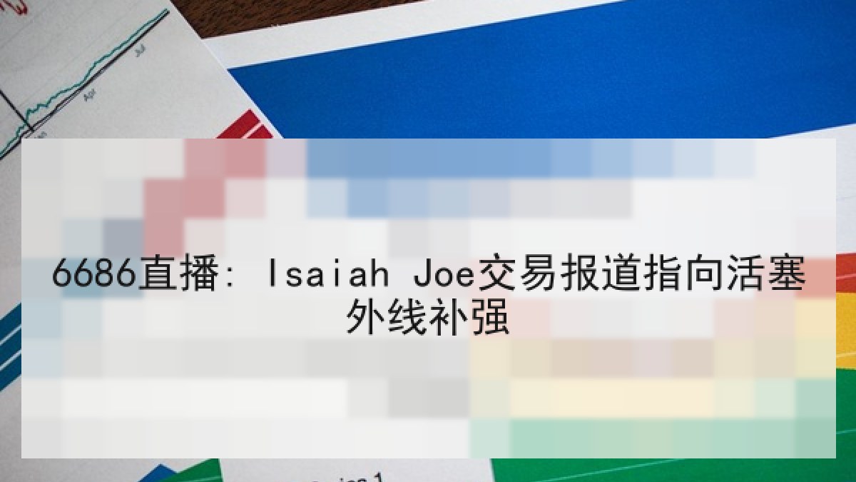 6686直播: Isaiah Joe交易报道指向活塞外线补强