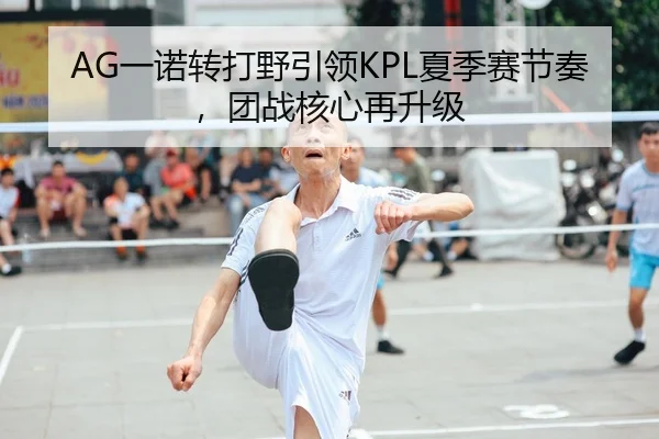 AG一诺转打野引领KPL夏季赛节奏，团战核心再升级