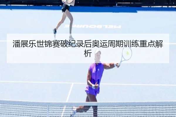 潘展乐世锦赛破纪录后奥运周期训练重点解析