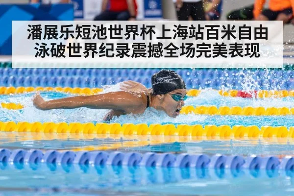 潘展乐短池世界杯上海站百米自由泳破世界纪录震撼全场完美表现