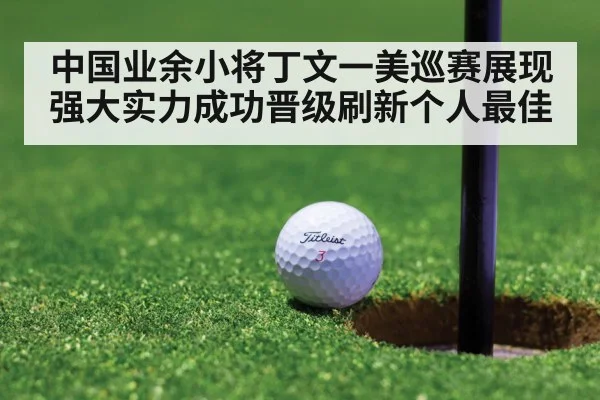中国业余小将丁文一美巡赛展现强大实力成功晋级刷新个人最佳