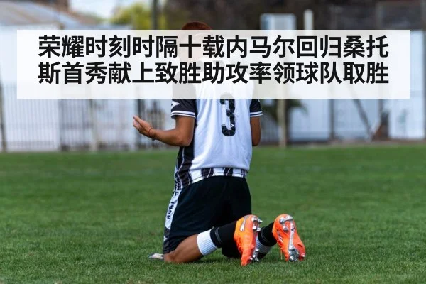 荣耀时刻时隔十载内马尔回归桑托斯首秀献上致胜助攻率领球队取胜