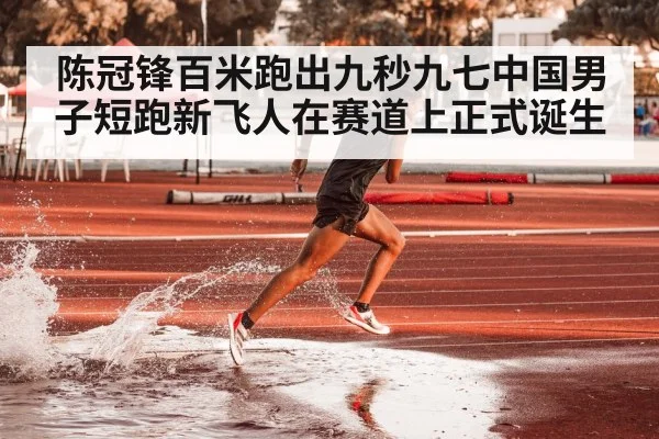 陈冠锋百米跑出九秒九七中国男子短跑新飞人在赛道上正式诞生